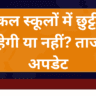 कल स्कूलों में छुट्टी रहेगी या नहीं? ताजा अपडेट